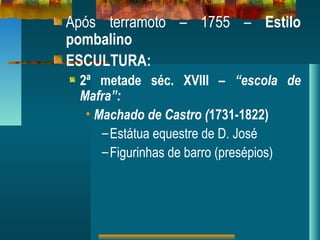 Após terramoto – 1755 – Estilo
pombalino
ESCULTURA:
2ª metade séc. XVIII – “escola de
Mafra”:
• Machado de Castro (1731-1822)
–Estátua equestre de D. José
–Figurinhas de barro (presépios)
 