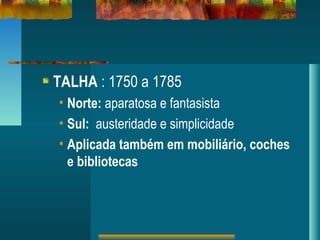 TALHA : 1750 a 1785
• Norte: aparatosa e fantasista
• Sul: austeridade e simplicidade
• Aplicada também em mobiliário, coches
e bibliotecas
 