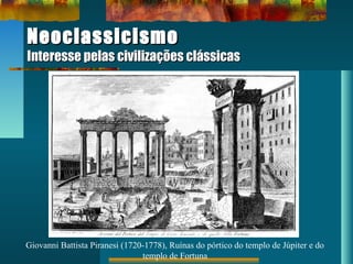 NeoclassicismoNeoclassicismo
Interesse pelas civilizações clássicasInteresse pelas civilizações clássicas
Giovanni Battista Piranesi (1720-1778), Ruínas do pórtico do templo de Júpiter e do
templo de Fortuna
 