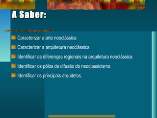 A Saber:A Saber:
Caracterizar a arte neoclássica
Caracterizar a arquitetura neoclássica
Identificar as diferenças regionais na arquitetura neoclássica
Identificar os pólos de difusão do neoclassicismo
Identificar os principais arquitetos.
 