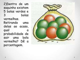 2)Dentro de um
saquinho existem
5 bolas verdes e
3           bolas
vermelhas.
Retirando    uma
delas ao acaso,
qual            a
probabilidade de
sair uma bola
vermelha? Dê a
porcentagem.
 