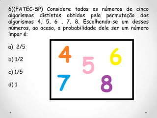 6)(FATEC-SP) Considere todos os números de cinco
algarismos distintos obtidos pela permutação dos
algarismos 4, 5, 6 , 7, 8. Escolhendo-se um desses
números, ao acaso, a probabilidade dele ser um número
ímpar é:

a) 2/5

b) 1/2

c) 1/5

d) 1
 