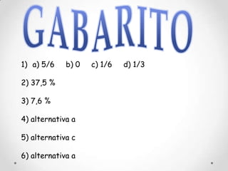 1) a) 5/6    b) 0   c) 1/6   d) 1/3

2) 37,5 %

3) 7,6 %

4) alternativa a

5) alternativa c

6) alternativa a
 