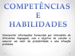 Interpretar informações fornecidas por intermédio de
diferentes linguagens, com o objetivo de calcular e
associar um valor de probabilidade a uma situação
problema
 