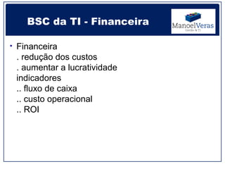 BSC da TI - Financeira

• Financeira
 . redução dos custos
 . aumentar a lucratividade
 indicadores
 .. fluxo de caixa
 .. custo operacional
 .. ROI
 