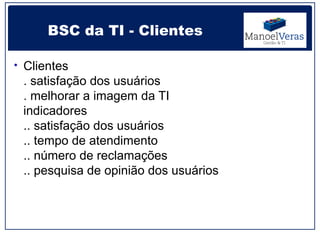 BSC da TI - Clientes

• Clientes
 . satisfação dos usuários
 . melhorar a imagem da TI
 indicadores
 .. satisfação dos usuários
 .. tempo de atendimento
 .. número de reclamações
 .. pesquisa de opinião dos usuários
 