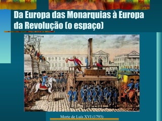 Da Europa das Monarquias à Europa
da Revolução (o espaço)
Morte de Luís XVI (1793)
 