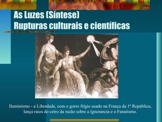 As Luzes (Síntese)
Rupturas culturais e científicas
Iluminismo - a Liberdade, com o gorro frígio usado na França da 1ª República,
lança raios do cetro da razão sobre a Ignorancia e o Fanatismo.
 