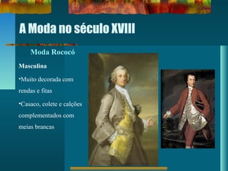 A Moda no século XVIII
Moda Rococó
Masculina
•Muito decorada com
rendas e fitas
•Casaco, colete e calções
complementados com
meias brancas
 