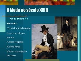 A Moda no século XVIII
Moda Diretório
Masculina
•Tecido liso sem bordados
•Lenço em redor do
pescoço
•Casaco comprido
•Coletes curtos
•Calções até ao joelho
com botas
 