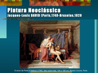 Pintura NeoclássicaPintura Neoclássica
Jacques-Louis DAVID (Paris,1748-Bruxelas,1828Jacques-Louis DAVID (Paris,1748-Bruxelas,1828
O amor de Paris e Helena (1788), óleo sobre tela, 144 x 180 cm, Museu Louvre, Paris
 