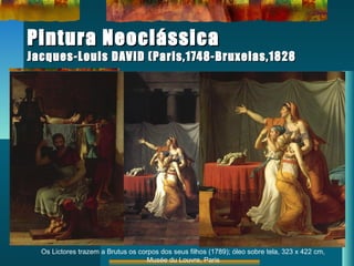 Pintura NeoclássicaPintura Neoclássica
Jacques-Louis DAVID (Paris,1748-Bruxelas,1828Jacques-Louis DAVID (Paris,1748-Bruxelas,1828
Os Lictores trazem a Brutus os corpos dos seus filhos (1789); óleo sobre tela, 323 x 422 cm,
Musée du Louvre, Paris
 