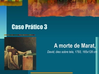 Caso Prático 3
A morte de Marat,
David, óleo sobre tela, 1793, 165x128 cm
 