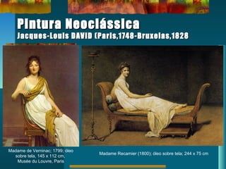 Pintura NeoclássicaPintura Neoclássica
Jacques-Louis DAVID (Paris,1748-Bruxelas,1828Jacques-Louis DAVID (Paris,1748-Bruxelas,1828
Madame de Verninac; 1799; óleo
sobre tela, 145 x 112 cm,
Musée du Louvre, Paris
Madame Recamier (1800); óleo sobre tela; 244 x 75 cm
 
