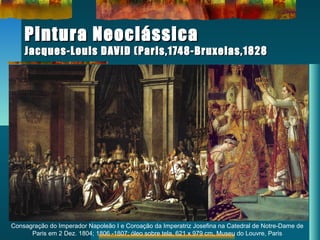 Pintura NeoclássicaPintura Neoclássica
Jacques-Louis DAVID (Paris,1748-Bruxelas,1828Jacques-Louis DAVID (Paris,1748-Bruxelas,1828
Consagração do Imperador Napoleão I e Coroação da Imperatriz Josefina na Catedral de Notre-Dame de
Paris em 2 Dez. 1804; 1806 -1807; óleo sobre tela, 621 x 979 cm, Museu do Louvre, Paris
 