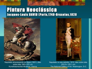 Pintura NeoclássicaPintura Neoclássica
Jacques-Louis DAVID (Paris,1748-Bruxelas,1828Jacques-Louis DAVID (Paris,1748-Bruxelas,1828
Napoleão atravessando os Alpes (1801) ,óleo
sobre tela, 246 x 231 cm
Kunsthistorisches Museum, Vienna
Napoleão no seu estúdio; 1812; óleo sobre tela;
203.9 x 125.1 cm;
The National Gallery of Art, Washington, D.C.
 