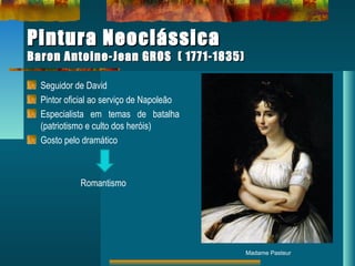 Pintura NeoclássicaPintura Neoclássica
Baron Antoine-Jean GROS ( 1771-1835)Baron Antoine-Jean GROS ( 1771-1835)
Seguidor de David
Pintor oficial ao serviço de Napoleão
Especialista em temas de batalha
(patriotismo e culto dos heróis)
Gosto pelo dramático
Romantismo
Madame Pasteur
 