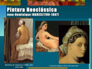 Pintura NeoclássicaPintura Neoclássica
Jean-Dominique INGRES(1780-1867)Jean-Dominique INGRES(1780-1867)
Banhista de Valpinçon (1808); óleo
sobre tela
A Grande Odalisca (1814); óleo sobre tela
 
