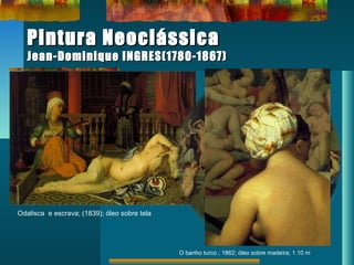 Pintura NeoclássicaPintura Neoclássica
Jean-Dominique INGRES(1780-1867)Jean-Dominique INGRES(1780-1867)
Odalisca e escrava; (1839); óleo sobre tela
O banho turco ; 1862; óleo sobre madeira; 1.10 m
 