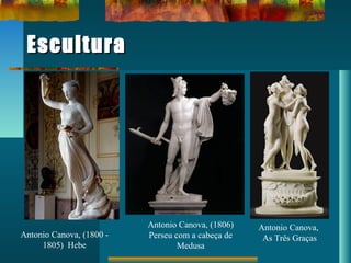 EsculturaEscultura
Antonio Canova, (1800 -
1805) Hebe
Antonio Canova,
As Três Graças
Antonio Canova, (1806)
Perseu com a cabeça de
Medusa
 