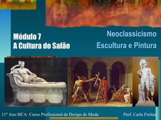Módulo 7
A Cultura do Salão
Neoclassicismo
Escultura e Pintura
11º Ano HCA Curso Profissional de Design de Moda Prof. Carla Freitas
 