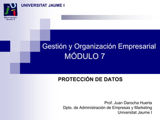 Gestión y Organización Empresarial
MÓDULO 7
PROTECCIÓN DE DATOS
Prof. Juan Darocha Huerta
Dpto. de Administración de Empresas y Marketing
Universitat Jaume I
UNIVERSITAT JAUME I
 