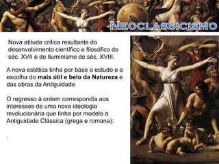Nova atitude crítica resultante do
desenvolvimento científico e filosófico do
séc. XVII e do Iluminismo do séc. XVIII.
A nova estética tinha por base o estudo e a
escolha do mais útil e belo da Natureza e
das obras da Antiguidade
O regresso à ordem correspondia aos
interesses de uma nova ideologia
revolucionária que tinha por modelo a
Antiguidade Clássica (grega e romana):
.

 