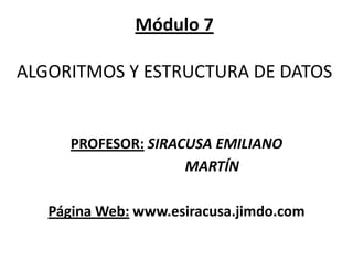 Módulo 7ALGORITMOS Y ESTRUCTURA DE DATOS  PROFESOR:SIRACUSA EMILIANO                      MARTÍN Página Web: www.esiracusa.jimdo.com 