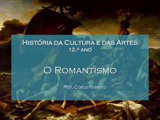 História da Cultura e das Artes
12.º ano

O Romantismo
Prof. Carlos Pinheiro

1

 