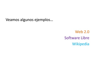 Veamos algunos ejemplos…

                                Web 2.0
                           Software Libre
                               Wikipedia
 