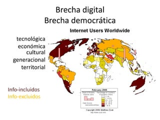 Brecha digital
                 Brecha democrática
   tecnológica
    económica
       cultural
  generacional
     territorial


Info-incluidos
Info-excluidos


                                      Daniel Espíndola
 