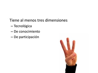 Tiene al menos tres dimensiones
– Tecnológica
– De conocimiento
– De participación
 