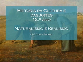 História da Cultura e
das Artes
12.º ano
Naturalismo e Realismo
Prof. Carlos Pinheiro

1

 