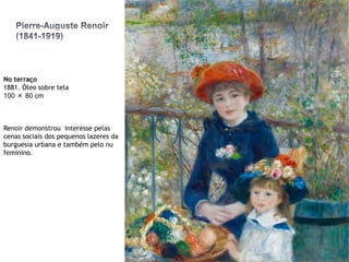 No terraço
1881. Óleo sobre tela
100 × 80 cm

Renoir demonstrou interesse pelas
cenas sociais dos pequenos lazeres da
burguesia urbana e também pelo nu
feminino.

 