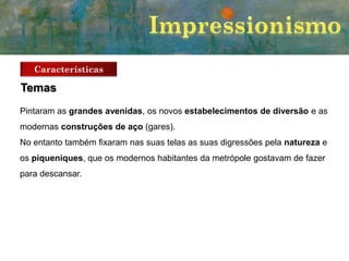 Características

Temas
Pintaram as grandes avenidas, os novos estabelecimentos de diversão e as
modernas construções de aço (gares).
No entanto também fixaram nas suas telas as suas digressões pela natureza e
os piqueniques, que os modernos habitantes da metrópole gostavam de fazer
para descansar.

 