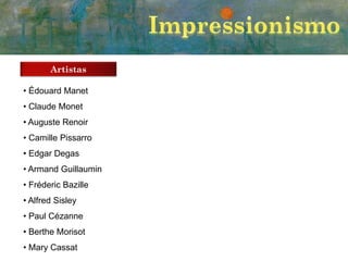 Artistas
• Édouard Manet
• Claude Monet
• Auguste Renoir
• Camille Pissarro

• Edgar Degas
• Armand Guillaumin
• Fréderic Bazille
• Alfred Sisley
• Paul Cézanne
• Berthe Morisot
• Mary Cassat

 