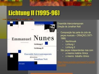 Lichtung II (1995-96)
Ensemble intercontemporain
Direção de Jonathan Nott
- Composição faz parte do ciclo de
peças musicais – CRIAÇÂO (1977-
1996)
- Nachtmusik
- Lichtung I
- Lichtung II
- São peças independentes mas com:
- a mesma matéria rítmica
- o mesmo trabalho rítmico
https://www.youtube.com/watch?v=qDQB
1buUiKM
 