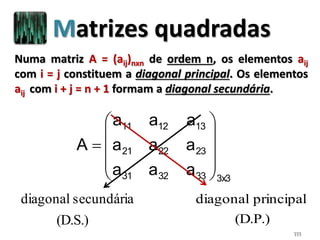 111
Matrizes quadradas
Numa matriz A = (aij)nxn de ordem n, os elementos aij
com i = j constituem a diagonal principal. Os elementos
aij com i + j = n + 1 formam a diagonal secundária.
3x3333231
232221
131211
aaa
aaa
aaa
A











(D.S.)
secundáriadiagonal
(D.P.)
principaldiagonal
 