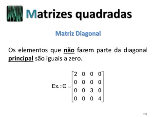 111
Matriz Diagonal
Os elementos que não fazem parte da diagonal
principal são iguais a zero.













4000
0300
0000
0002
C:Ex.
Matrizes quadradas
 