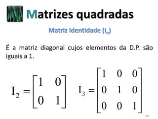 111
Matriz Identidade (In)







10
01
I2
É a matriz diagonal cujos elementos da D.P. são
iguais a 1.











100
010
001
I3
Matrizes quadradas
 