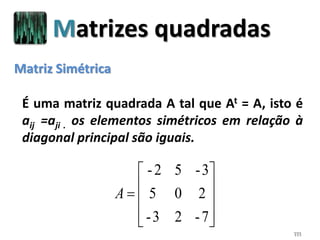 111
É uma matriz quadrada A tal que At = A, isto é
aij =aji . os elementos simétricos em relação à
diagonal principal são iguais.











7-23-
205
3-52-
A
Matriz Simétrica
Matrizes quadradas
 