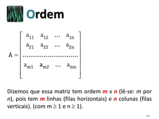 111
Ordem
Dizemos que essa matriz tem ordem m x n (lê-se: m por
n), pois tem m linhas (filas horizontais) e n colunas (filas
verticais). (com m  1 e n  1).
 