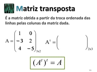 111
2x3
t
520
431
A 








3x2
54
23
01
A












É a matriz obtida a partir da troca ordenada das
linhas pelas colunas da matriz dada.
AA tt
)(
Matriz transposta
1 0
− 3 2
− 54
 