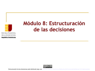 Módulo 8: Estructuración
de las decisiones
Estructuración de las decisiones está distribuido bajo una Licencia Creative Commons Atribución-NoComercial-SinDerivar 4.0 Internacional
 