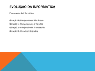 EVOLUÇÃO DA INFORMÁTICA
Precursores da Informática


Geração 0 - Computadores Mecânicos
Geração 1 - Computadores a Válvulas
Geração 2 - Computadores Transístores
Geração 3 - Circuitos Integrados
 