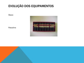 EVOLUÇÃO DOS EQUIPAMENTOS

Ábaco




Pascalina
 