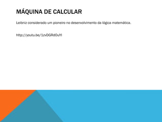 MÁQUINA DE CALCULAR
Leibniz considerado um pioneiro no desenvolvimento da lógica matemática.


http://youtu.be/1zvDGRdOuYI
 