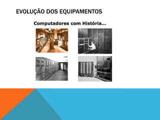 EVOLUÇÃO DOS EQUIPAMENTOS
 