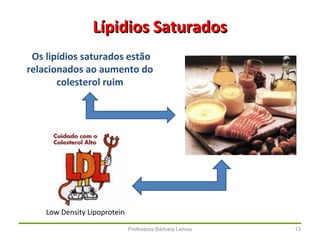 Professora Bárbara Lemos 13
Lípidios SaturadosLípidios Saturados
Os lipídios saturados estão
relacionados ao aumento do
colesterol ruim
Low Density Lipoprotein
 