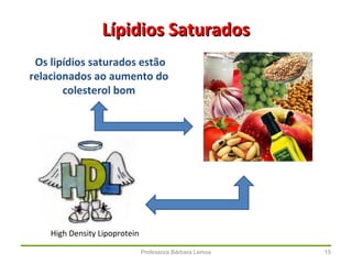 Professora Bárbara Lemos 15
Lípidios SaturadosLípidios Saturados
Os lipídios saturados estão
relacionados ao aumento do
colesterol bom
High Density Lipoprotein
 